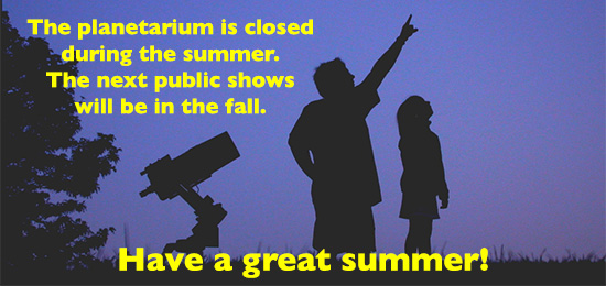 Planetarium is closed during the summer. Link to current public show information Planetarium is closed during the summer. Link to information about our current public shows